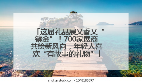 这届礼品展又香又“镶金”！700家展商共绘新风向，年轻人喜欢“有故事的礼物”