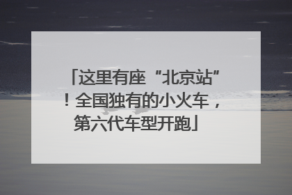 这里有座“北京站”！全国独有的小火车，第六代车型开跑