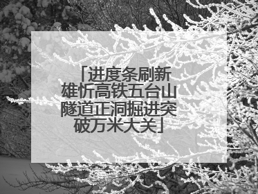 进度条刷新 雄忻高铁五台山隧道正洞掘进突破万米大关
