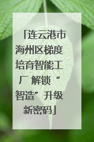 连云港市海州区梯度培育智能工厂 解锁“智造”升级新密码