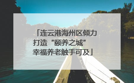 连云港海州区倾力打造“颐养之城” 幸福养老触手可及