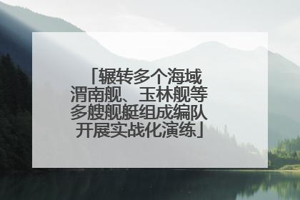 辗转多个海域 渭南舰、玉林舰等多艘舰艇组成编队开展实战化演练