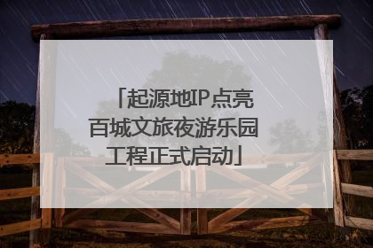 起源地IP点亮百城文旅夜游乐园工程正式启动