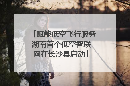 赋能低空飞行服务 湖南首个低空智联网在长沙县启动