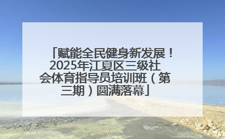 赋能全民健身新发展！2025年江夏区三级社会体育指导员培训班（第三期）圆满落幕