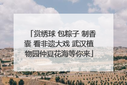 赏绣球 包粽子 制香囊 看非遗大戏 武汉植物园仲夏花海等你来