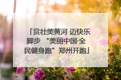 赏壮美黄河 迈快乐脚步 “美丽中国·全民健身跑”郑州开跑