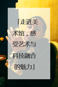 走进美术馆，感受艺术与科技融合的魅力