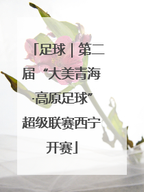足球｜第二届“大美青海·高原足球”超级联赛西宁开赛