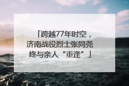 跨越77年时空，济南战役烈士张同尧终与亲人“重逢”