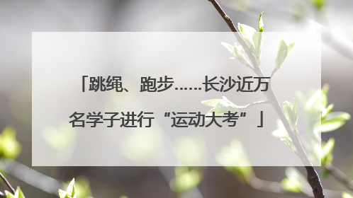 跳绳、跑步……长沙近万名学子进行“运动大考”