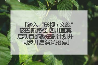 踏入“影视+文旅”破圈新路径 四川宜宾启动百部微短剧计划并同步开启演员招募