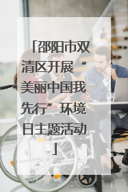 邵阳市双清区开展“美丽中国我先行”环境日主题活动