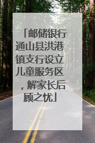 邮储银行通山县洪港镇支行设立儿童服务区，解家长后顾之忧