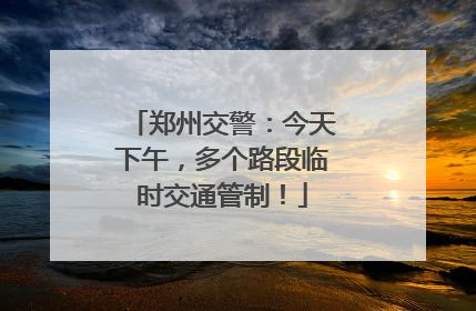 郑州交警：今天下午，多个路段临时交通管制！