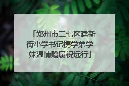 郑州市二七区建新街小学书记携学弟学妹温情赠扇祝远行