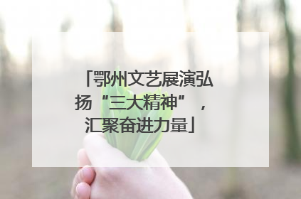 鄂州文艺展演弘扬“三大精神”，汇聚奋进力量