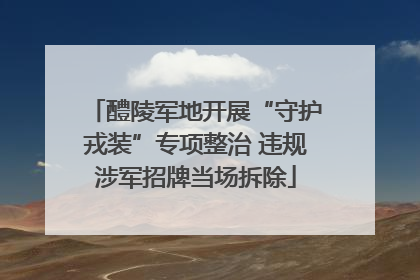醴陵军地开展“守护戎装”专项整治 违规涉军招牌当场拆除