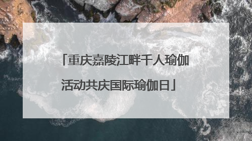 重庆嘉陵江畔千人瑜伽活动共庆国际瑜伽日