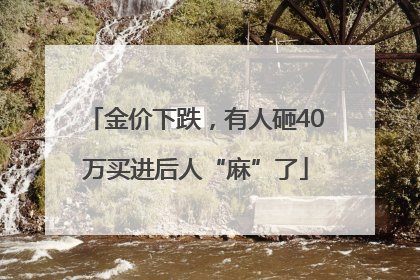 金价下跌，有人砸40万买进后人“麻”了