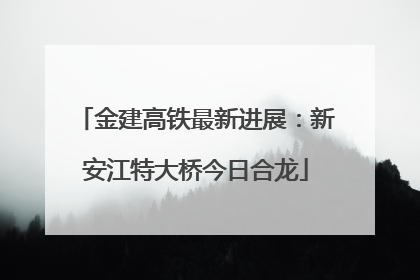 金建高铁最新进展：新安江特大桥今日合龙