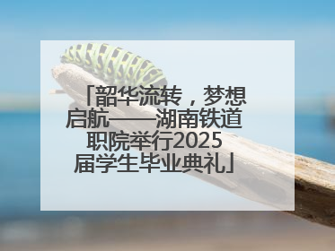 韶华流转，梦想启航——湖南铁道职院举行2025届学生毕业典礼