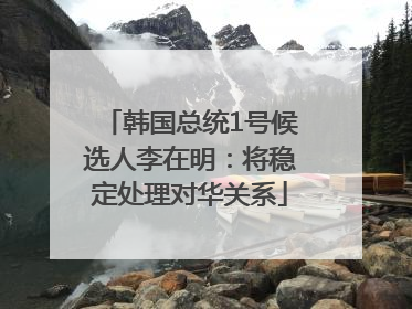 韩国总统1号候选人李在明：将稳定处理对华关系