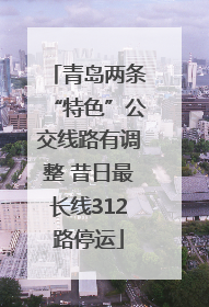 青岛两条“特色”公交线路有调整 昔日最长线312路停运
