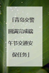 青岛交警圆满完成端午节交通安保任务
