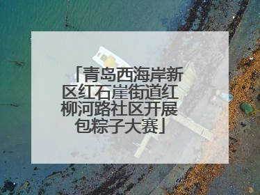 青岛西海岸新区红石崖街道红柳河路社区开展包粽子大赛