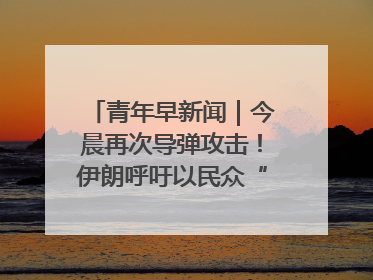 青年早新闻｜今晨再次导弹攻击！伊朗呼吁以民众“勿作人肉盾牌”