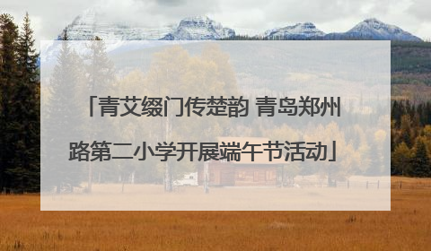 青艾缀门传楚韵 青岛郑州路第二小学开展端午节活动