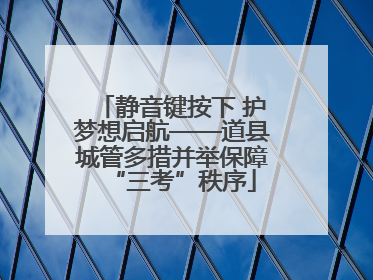 静音键按下 护梦想启航——道县城管多措并举保障“三考”秩序