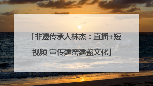 非遗传承人林杰：直播+短视频 宣传建窑建盏文化