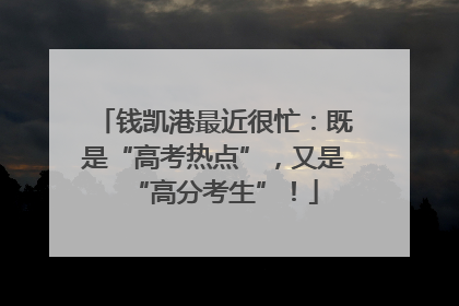 钱凯港最近很忙：既是“高考热点”，又是“高分考生”！