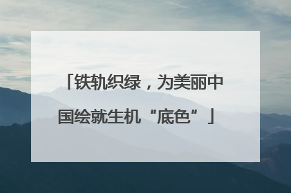 铁轨织绿，为美丽中国绘就生机“底色”