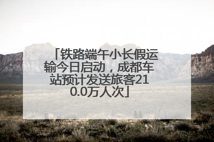 铁路端午小长假运输今日启动，成都车站预计发送旅客210.0万人次