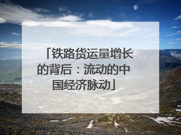 铁路货运量增长的背后：流动的中国经济脉动