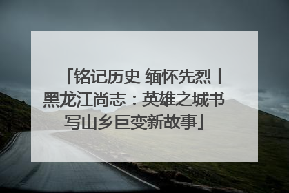 铭记历史 缅怀先烈丨黑龙江尚志：英雄之城书写山乡巨变新故事