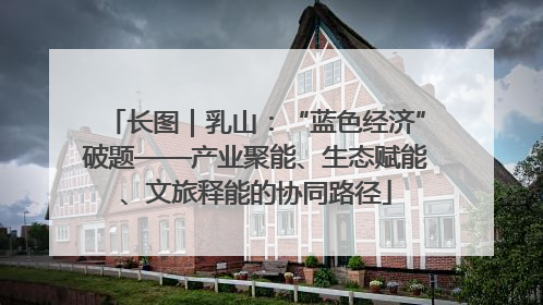 长图｜乳山：“蓝色经济”破题——产业聚能、生态赋能、文旅释能的协同路径