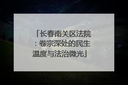 长春南关区法院：卷宗深处的民生温度与法治微光