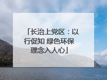长治上党区：以行促知 绿色环保理念入人心