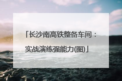 长沙南高铁整备车间：实战演练强能力(图)