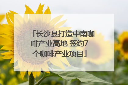 长沙县打造中南咖啡产业高地 签约7个咖啡产业项目