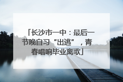 长沙市一中：最后一节晚自习“出逃”，青春唱响毕业离歌