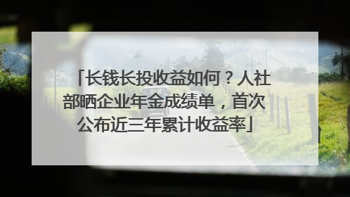 长钱长投收益如何？人社部晒企业年金成绩单，首次公布近三年累计收益率