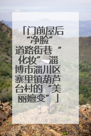 门前屋后“净脸” 道路街巷“化妆” 淄博市淄川区寨里镇葫芦台村的“美丽嬗变”