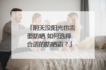 阴天没阳光也需要防晒 如何选择合适的防晒霜？