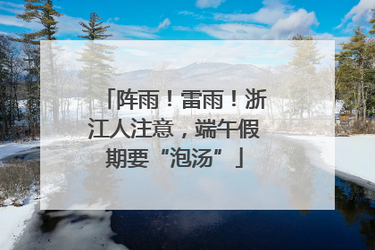 阵雨！雷雨！浙江人注意，端午假期要“泡汤”