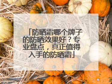 防晒霜哪个牌子的防晒效果好？专业盘点，真正值得入手的防晒霜